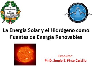 La Energía Solar y el Hidrógeno como
Fuentes de Energía Renovables
Expositor:
Ph.D. Sergio E. Pinto Castillo
 