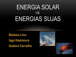 ENERGIA SOLAR
                   VS.

    ENERGIAS SUJAS

Bárbara Lino
Iago Kamimura
Isadora Carvalho
 