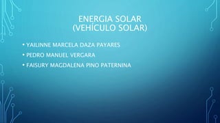 ENERGIA SOLAR
(VEHÍCULO SOLAR)
• YAILINNE MARCELA DAZA PAYARES
• PEDRO MANUEL VERGARA
• FAISURY MAGDALENA PINO PATERNINA
 