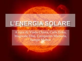 L’ENERGIA SOLARE A cura di: Viada Chiara, Carle Erika, Magnone Elisa, Campanini Manuela, Sampò Matteo 