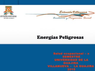 Salud ocupacional – x
SEMESTRE
UNIVERSIDAD DE LA
GUAJIRA
VILLANUEVA – LA GUAJIRA
2015
Energías Peligrosas
 