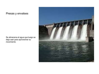 Presas y envalses
Se almacena el agua que luego se
deja caer para aprovechar su
movimiento
 