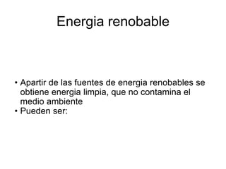 Energia renobable
• Apartir de las fuentes de energia renobables se
obtiene energia limpia, que no contamina el
medio ambiente
• Pueden ser:
 