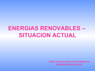 ENERGIAS RENOVABLES –  SITUACION ACTUAL DIRECCION NACIONAL DE PROMOCION  ENERGIAS RENOVABLES 