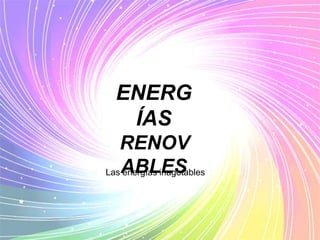ENERG
   ÍAS
   RENOV
Las ABLES
    energías inagotables
 