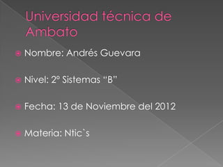    Nombre: Andrés Guevara

   Nivel: 2º Sistemas “B”

   Fecha: 13 de Noviembre del 2012

   Materia: Ntic`s
 