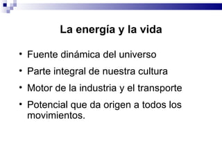 La energía y la vida Fuente din á mica del   universo Parte integral de nuestra cultura Motor de la industria y el transporte Potencial que da origen a todos los movimientos. 