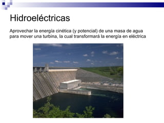 Hidroeléctricas Aprovechar la energía cinética (y potencial) de una masa de agua para mover una turbina, la cual transformará la energía en eléctrica 