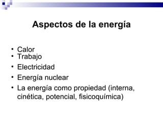 Aspectos de la energía Calor Trabajo Electricidad Energía nuclear La energía como propiedad (interna, cinética, potencial, fisicoquímica)  