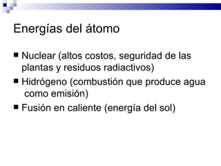 Energías del átomo Nuclear (altos costos, seguridad de las plantas y residuos radiactivos) Hidrógeno (combustión que produce agua  como emisión) Fusión en caliente (energía del sol) 