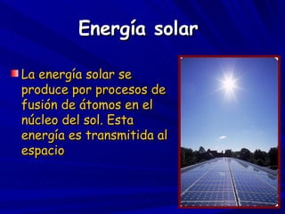 Energía solar La energía solar se produce por procesos de fusión de átomos en el núcleo del sol. Esta energía es transmitida al espacio   