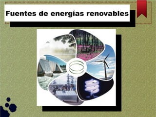 Fuentes de energías renovables
Fuentes de energías renovables

 