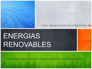 Autor: Giorjan Arnulfo Arancibia Padilla 
ENERGIAS 
RENOVABLES 
Esta información aquí presente fue extraída de http://www.energiarenovable.com/ 
 