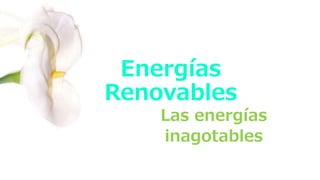 Energías
Renovables
Las energías
inagotables
 