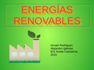 ENERGÍAS
RENOVABLES
ENERGÍAS
RENOVABLES
ﾺ
Ismael Rodríguez
Alejandro Iglesias
IES Norba Caesarina
2015
 