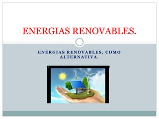 ENERGIAS RENOVABLES, COMO
ALTERNATIVA.
ENERGIAS RENOVABLES.
 