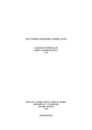 ESTE TRABAJO PRESENTADO: JOHANNA TOVAR
ALEJANDRO FERRIN GALVIS
DANIEL ESTEBAN AGUDELO
11-01
INSTITUTO TECNICO SANTO TOMAS DE AQUINO
INFORMÁTICA E TECNOLOGÍA
DUITAMA, BOYACÁ
2018
INTRODUCTION
 