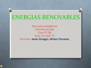 ENERGIAS RENOVABLES Recursos energéticos Ciències Socials Curs 07-08 Grup: 2n ESO “A” Alumnes:  Javier Almagro, Miriam Pomares. 