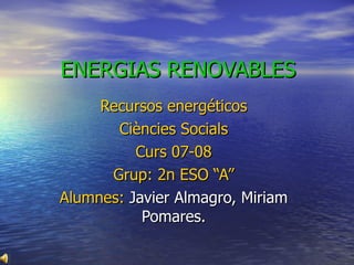 ENERGIAS RENOVABLES Recursos energéticos Ciències Socials Curs 07-08 Grup: 2n ESO “A” Alumnes:  Javier Almagro, Miriam Pomares. 