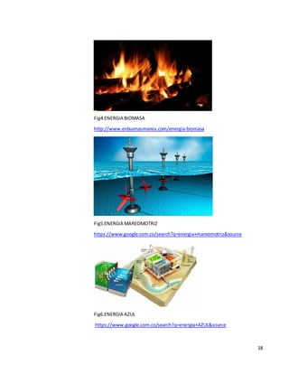 18
Fig4.ENERGIA BIOMASA
http://www.enbuenasmanos.com/energia-biomasa
Fig5.ENERGIA MAREOMOTRIZ
https://www.google.com.co/search?q=energia+mareomotriz&source
Fig6.ENERGIA AZUL
https://www.google.com.co/search?q=energia+AZUL&source
 