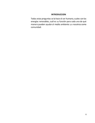 8
INTRODUCCION
Todas estas preguntas se la hace el ser humano, cuales son las
energías renovables, cuál es su función para cada una de qué
manera pueden ayudar al medio ambiente y a nosotros como
comunidad.
 