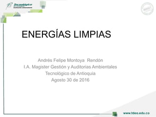 ENERGÍAS LIMPIAS
Andrés Felipe Montoya Rendón
I.A. Magister Gestión y Auditorias Ambientales
Tecnológico de Antioquia
Agosto 30 de 2016
 