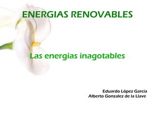 ENERGIAS RENOVABLES
Las energías inagotables
Eduardo López García
Alberto Gonzalez de la Llave
 