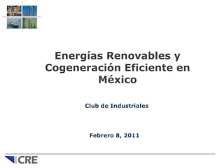 Energías Renovables y Cogeneración Eficiente en México Club de Industriales Febrero 8, 2011 