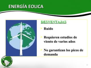 ENERGÍA EOLICA

            DESVENTAJAS
                Ruido

                Requieren estudios de
                 viento de varios años

                No garantizan los picos de
                 demanda

                                              13
 
