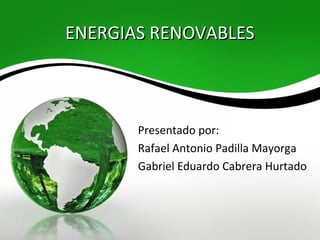 ENERGIAS RENOVABLES



       Presentado por:
       Rafael Antonio Padilla Mayorga
       Gabriel Eduardo Cabrera Hurtado
 