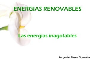 ENERGIAS RENOVABLES
Las energías inagotables
Jorge del Barco González
 