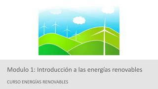 CURSO ENERGÍAS RENOVABLES
Modulo 1: Introducción a las energías renovables
 