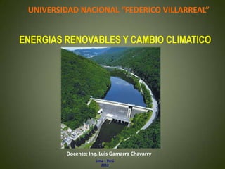 UNIVERSIDAD NACIONAL “FEDERICO VILLARREAL”


ENERGIAS RENOVABLES Y CAMBIO CLIMATICO




         Docente: Ing. Luis Gamarra Chavarry
                     Lima – Perú
                        2012
 