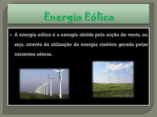    A energia eólica é a energia obtida pela acção do vento, ou

    seja, através da utilização da energia cinética gerada pelas

    correntes aéreas.
 