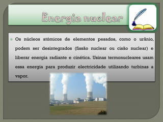    Os núcleos atómicos de elementos pesados, como o urânio,

    podem ser desintegrados (fissão nuclear ou cisão nuclear) e

    liberar energia radiante e cinética. Usinas termonucleares usam

    essa energia para produzir electricidade utilizando turbinas a

    vapor.
 