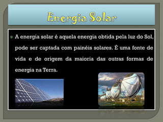    A energia solar é aquela energia obtida pela luz do Sol,

    pode ser captada com painéis solares. É uma fonte de

    vida e de origem da maioria das outras formas de

    energia na Terra.
 