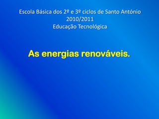 Escola Básica dos 2º e 3º ciclos de Santo António
                   2010/2011
              Educação Tecnológica



   As energias renováveis.
 