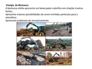 Energia  da BiomassaA biomassa sólida apresenta um baixo poder calorífico em relação á outras fontes;Apresenta maiores possibilidades de serem emitidas partículas para a atmosfera;Apresenta problemas de armazenamento.