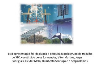 Esta apresentação foi idealizada e pesquisada pelo grupo de trabalho de STC, constituído pelos formandos; Vitor Martins, Jorge Rodrigues, Hélder Melo, Humberto Santiago e o Sérgio Ramos.