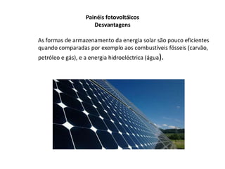 Painéis fotovoltáicosDesvantagens     As formas de armazenamento da energia solar são pouco eficientes quando comparadas por exemplo aos combustíveis fósseis (carvão, petróleo e gás), e a energia hidroeléctrica (água).
