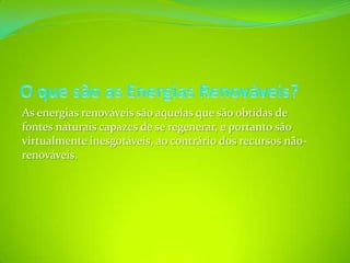 O que são as Energias Renováveis?As energias renováveis são aquelas que são obtidas de fontes naturais capazes de se regenerar, e portanto são virtualmente inesgotáveis, ao contrário dos recursos não-renováveis. 