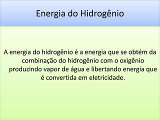 Energia do HidrogênioA energia do hidrogênio é a energia que se obtém da combinação do hidrogênio com o oxigênio produzindo vapor de água e libertando energia que é convertida em eletricidade.