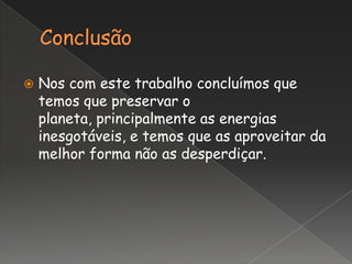    Nos com este trabalho concluímos que
    temos que preservar o
    planeta, principalmente as energias
    inesgotáveis, e temos que as aproveitar da
    melhor forma não as desperdiçar.
 