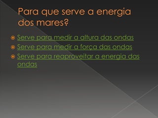  Serve para medir a altura das ondas
 Serve para medir a força das ondas
 Serve para reaproveitar a energia das
  ondas
 