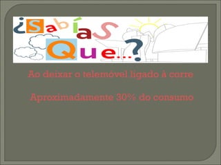   Ao deixar o telemóvel ligado à corrente depois de este já estar carregado desperdiça-se 95% da electricidade...     Aproximadamente 30% do consumo eléctrico total da UE é proveniente do consumo doméstico      