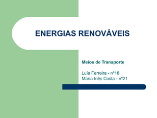 ENERGIAS RENOVÁVEIS Meios de Transporte Luís Ferreira - nº18 Maria Inês Costa - nº21 