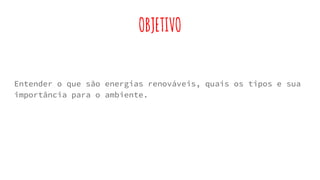 OBJETIVO
Entender o que são energias renováveis, quais os tipos e sua
importância para o ambiente.
 