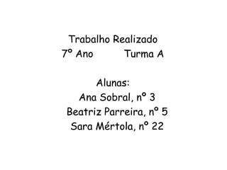 Trabalho Realizado
7º Ano Turma A
Alunas:
Ana Sobral, nº 3
Beatriz Parreira, nº 5
Sara Mértola, nº 22