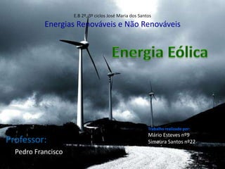 E.B 2º, 3º ciclos José Maria dos SantosEnergias Renováveis e Não Renováveis Energia Eólica Trabalho realizado por: Mário Esteves nº9 Simaura Santos nº22 Professor: Pedro Francisco           