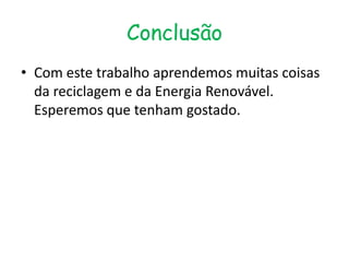 Conclusão
• Com este trabalho aprendemos muitas coisas
  da reciclagem e da Energia Renovável.
  Esperemos que tenham gostado.
 